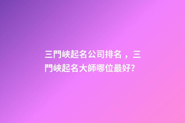 三門峽起名公司排名，三門峽起名大師哪位最好？